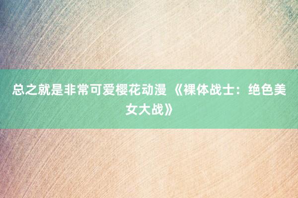 总之就是非常可爱樱花动漫 《裸体战士：绝色美女大战》