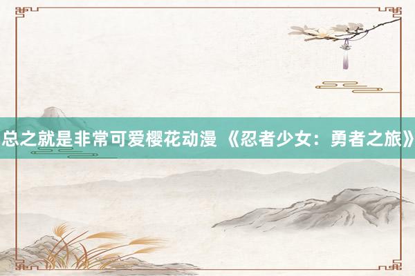 总之就是非常可爱樱花动漫 《忍者少女：勇者之旅》