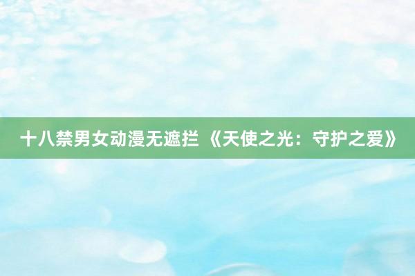 十八禁男女动漫无遮拦 《天使之光：守护之爱》