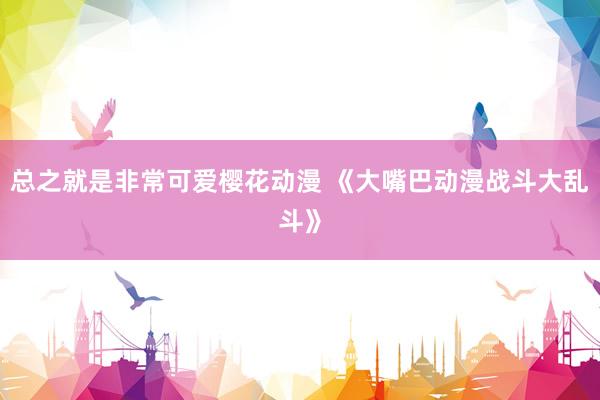 总之就是非常可爱樱花动漫 《大嘴巴动漫战斗大乱斗》